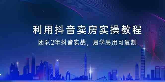 利用抖音卖房实操教程，团队2年抖音实战，易学易用可复制（无水印课程）-泰戈创艺资源库