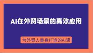 AI在外贸场景的高效应用,从入门到进阶,从B端应用到C端应用,为外贸人量身打造的AI课-泰戈创艺资源库
