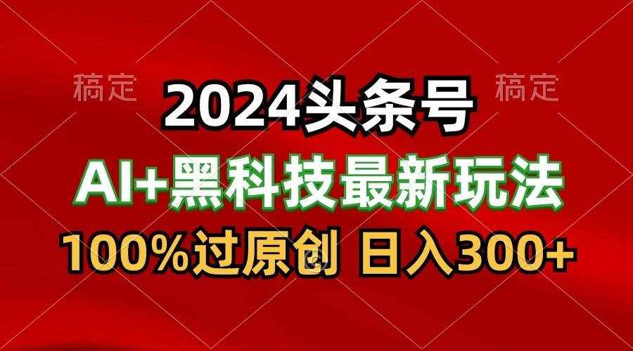 2024最新AI头条+黑科技猛撸收益，100%过原创，三天必起号，每天5分钟，月入1W+-泰戈创艺资源库