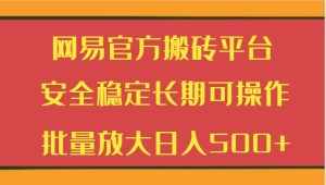 网易官方搬砖平台 安全稳定长期可操作  批量放大日入500+-泰戈创艺资源库