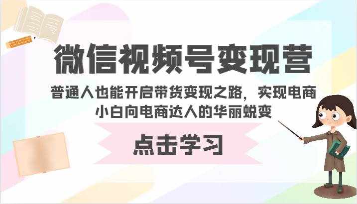 微信视频号变现营-普通人也能开启带货变现之路，实现电商小白向电商达人的华丽蜕变-泰戈创艺资源库