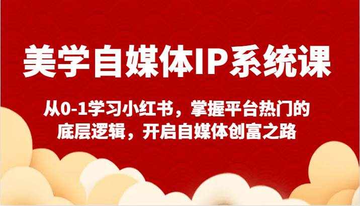 美学自媒体IP系统课-从0-1学习小红书，掌握平台热门的底层逻辑，开启自媒体创富之路-泰戈创艺资源库