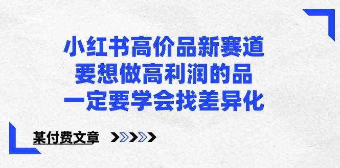 某公众号付费文章-小红书高价品新赛道，要想做高利润的品，一定要学会找差异化！-泰戈创艺资源库