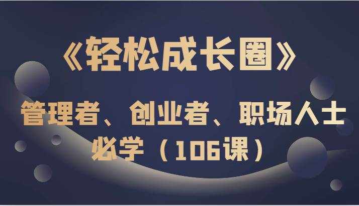 《轻松成长圈》管理者、创业者、职场人士必学（106课）-泰戈创艺资源库