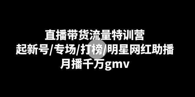 直播带货流量特训营：起新号/专场/打榜/明星网红助播，月播千万gmv-泰戈创艺资源库