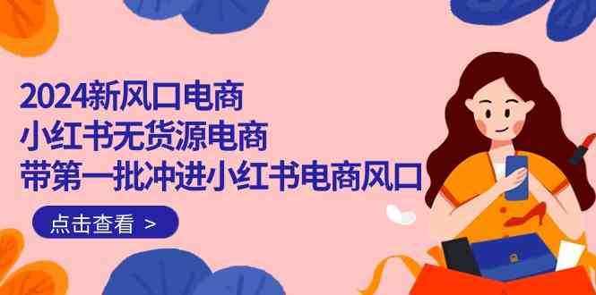 2024新风口电商，小红书无货源电商，带第一批冲进小红书电商风口（32节）-泰戈创艺资源库