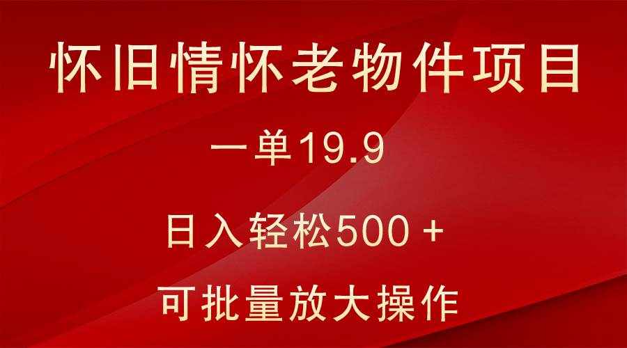 怀旧情怀老物件项目，一单19.9，日入轻松500＋，无操作难度，小白可轻松上手-泰戈创艺资源库