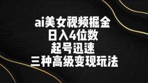 ai美女视频掘金 日入4位数 起号迅速 三种高级变现玩法-泰戈创艺资源库