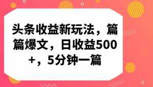 头条收益新玩法，篇篇爆文，日收益500+，5分钟一篇-泰戈创艺资源库