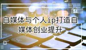 自媒体与个人ip打造，自媒体创业提升课（课程+资料）-泰戈创艺资源库
