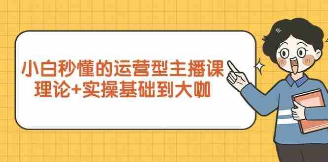新手小白秒懂的运营型主播课，理论+实操基础到大咖（7节课）-泰戈创艺资源库