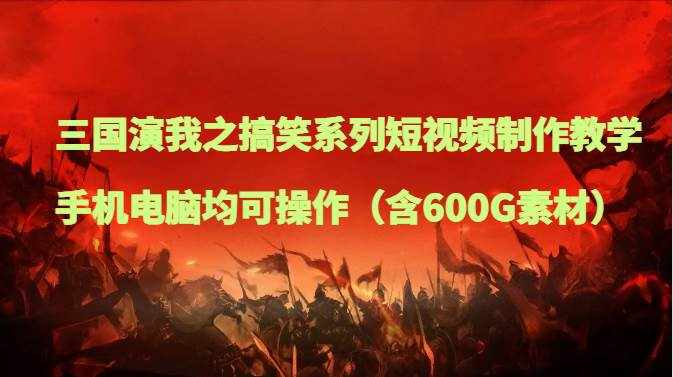 三国演我之搞笑系列短视频制作教学，手机电脑均可操作（含600G素材）-泰戈创艺资源库