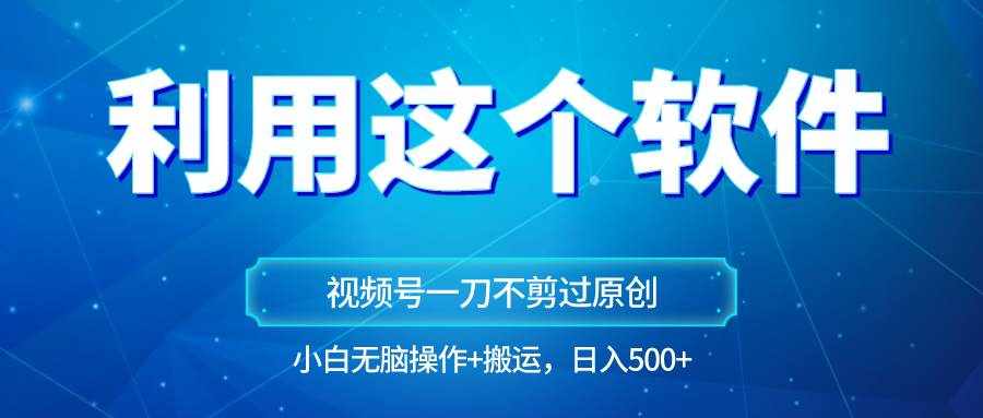 独家视频号原创玩法，用软件一刀不剪也能过原创，小白日入500+，无脑操作+直接搬运-泰戈创艺资源库