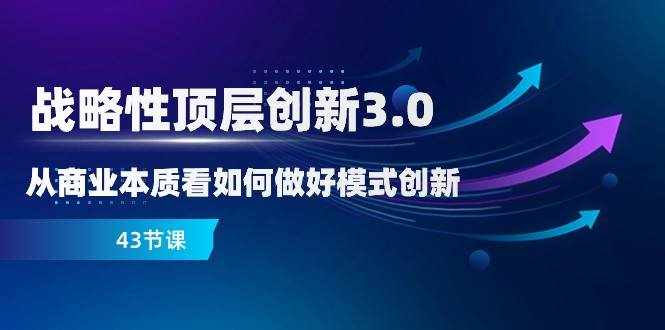 战略性顶层创新3.0，从商业本质看如何做好模式创新（43节课）-泰戈创艺资源库