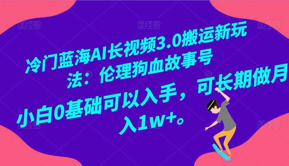 冷门蓝海AI长视频搬运玩法3.0：伦理狗血故事号，小白0基础入手，可长期做月入1W+-泰戈创艺资源库