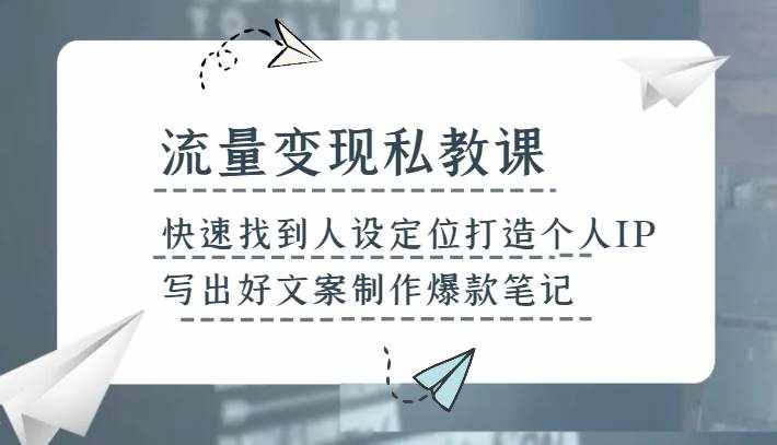 流量变现私教课，快速找到人设定位打造个人IP，写出好文案制作爆款笔记-泰戈创艺资源库