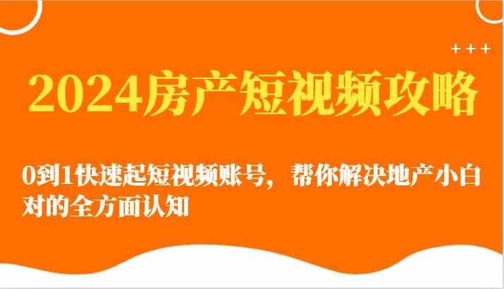 2024房产短视频攻略-0到1快速起短视频账号，帮你解决地产小白对的全方面认知-泰戈创艺资源库