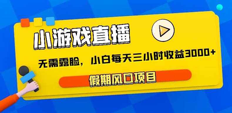 小游戏直播，假期风口项目，无需露脸，小白每天三小时，到账3000+-泰戈创艺资源库
