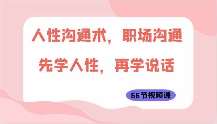 人性沟通术，职场沟通：先学人性，再学说话（66节视频课）-泰戈创艺资源库