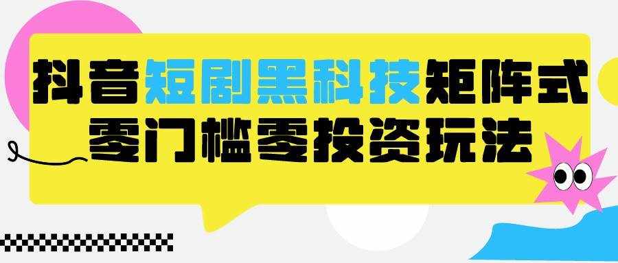 2024抖音短剧全新黑科技矩阵式玩法，保姆级实战教学，项目零门槛可分裂全自动养号-泰戈创艺资源库