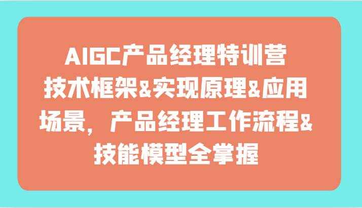 AIGC产品经理特训营-技术框架、实现原理、应用场景、工作流程、技能模型全掌握！-泰戈创艺资源库