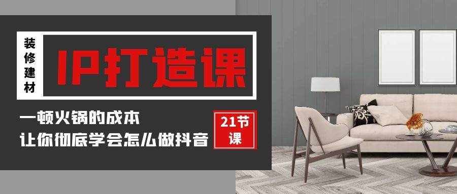 装修建材IP打造课，一顿火锅的成本，让你彻底学会怎么做抖音(21节视频课)-泰戈创艺资源库