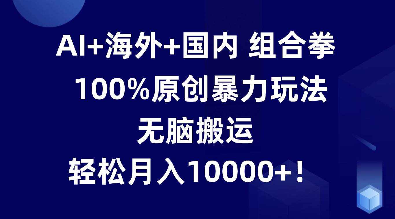 AI+海外+国内组合拳，100%原创暴力玩法，无脑搬运，轻松月入10000+！-泰戈创艺资源库