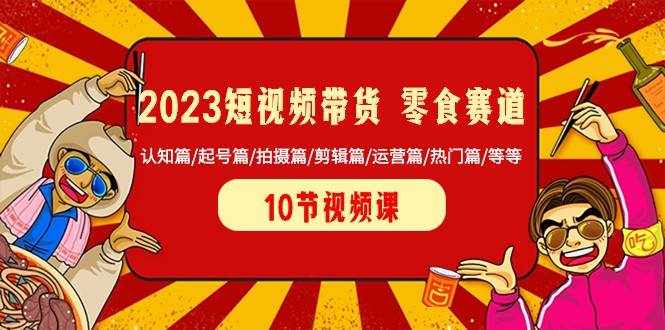 2023短视频带货零食赛道 认知篇/起号篇/拍摄篇/剪辑篇/运营篇/热门篇/等等-泰戈创艺资源库