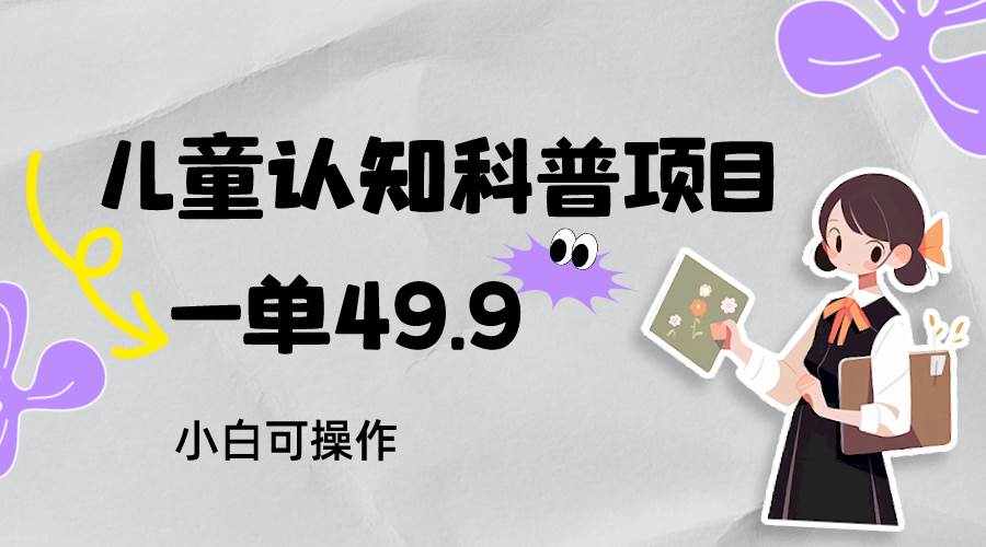 儿童认知科普，一单49.9，轻松日变现800＋小白可操作，附资料-泰戈创艺资源库