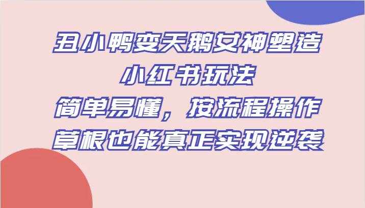 丑小鸭变天鹅女神塑造小红书玩法，简单易懂，按流程操作，草根也能真正实现逆袭-泰戈创艺资源库