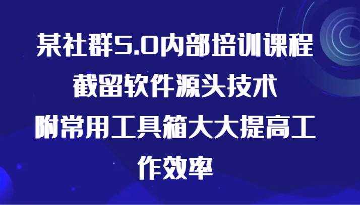 某社群5.0内部培训课程，截留软件源头技术，附常用工具箱大大提高工作效率-泰戈创艺资源库