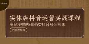 实体店抖音运营实操课程，高贴冷敷贴/膏药类抖音号运营课（39节）-泰戈创艺资源库