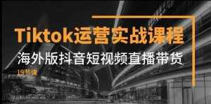 Tiktok运营实战课程，海外版抖音短视频直播带货（19节课）-泰戈创艺资源库