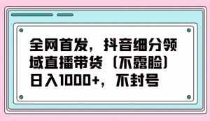 全网首发，抖音细分领域直播带货（不露脸）项目，日入1000+，不封号-泰戈创艺资源库