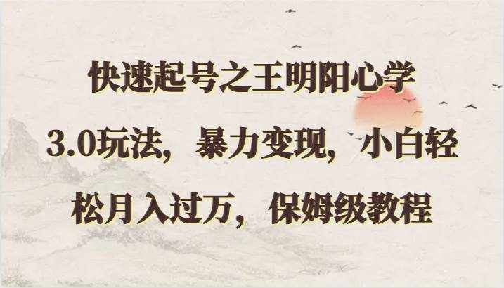 快速起号之王明阳心学3.0玩法，暴力变现，小白轻松月入过万，保姆级教程-泰戈创艺资源库