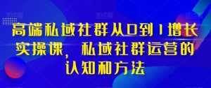 高端私域社群从0到1增长实战课,私域社群运营的认知和方法(37节课)-泰戈创艺资源库