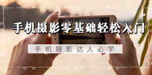 手机摄影零基础轻松入门-手机摄影达人必学，不限手机品牌（无水印课程）-泰戈创艺资源库