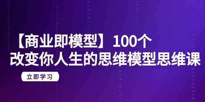 【商业即模型】100个改变你人生的思维模型思维课（20节课）-泰戈创艺资源库