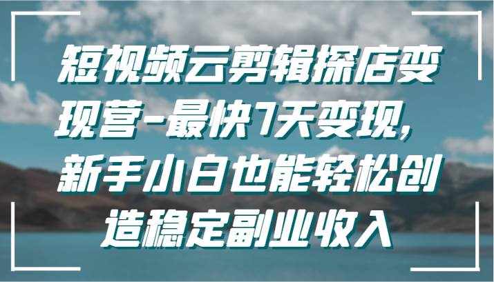 短视频云剪辑探店变现营-最快7天变现，新手小白也能轻松创造稳定副业收入-泰戈创艺资源库