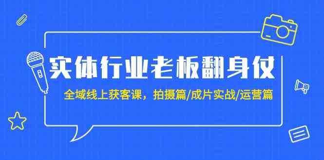 实体行业老板翻身仗：全域线上获客课，拍摄篇/成片实战/运营篇（20节课）-泰戈创艺资源库