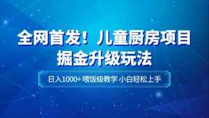 全网首发！儿童厨房项目掘金升级玩法，日入1000+，喂饭级教学，小白轻松上手-泰戈创艺资源库
