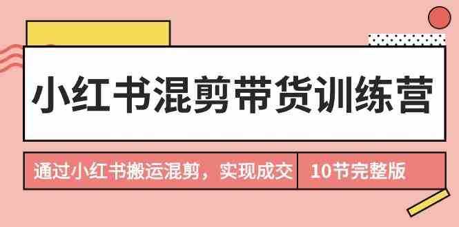 小红书混剪带货训练营，通过小红书搬运混剪实现成交（完结）-泰戈创艺资源库