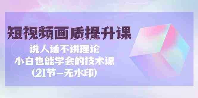 短视频画质提升课，说人话不讲理论，小白也能学会的技术课(无水印)-泰戈创艺资源库