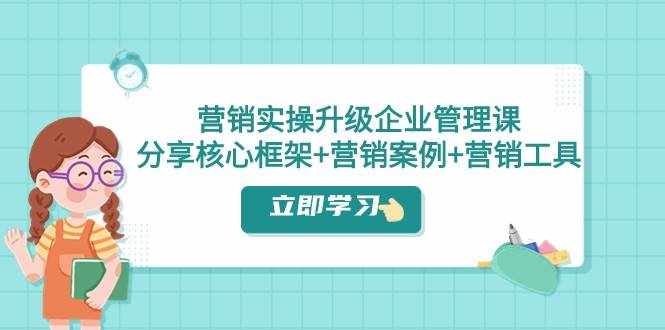 营销实操升级·企业管理课：分享核心框架+营销案例+营销工具（课程+文档）-泰戈创艺资源库