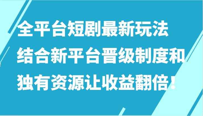 全平台短剧最新玩法，结合新平台晋级制度和独有资源让收益翻倍！-泰戈创艺资源库
