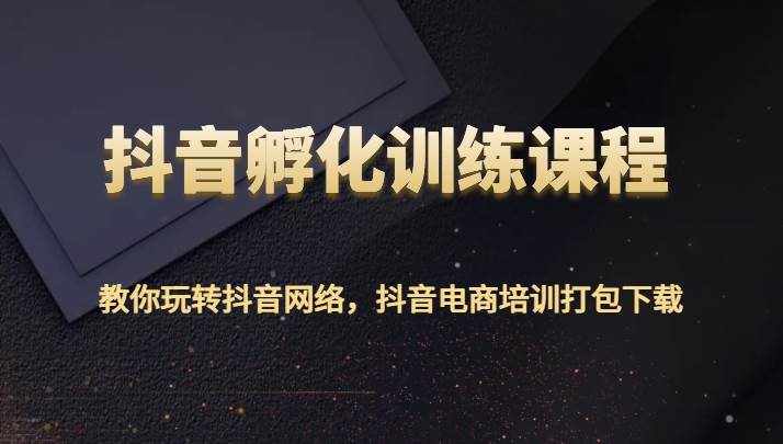 抖音孵化训练课程-教你玩转抖音网络，抖音电商培训打包下载-泰戈创艺资源库