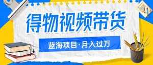 得物视频带货蓝海项目，单账号一个月三四千块钱，矩阵轻松月入过万-泰戈创艺资源库