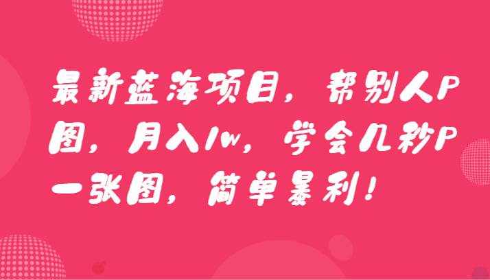 最新蓝海项目，帮别人P图，月入1w，学会几秒P一张图，简单暴利！-泰戈创艺资源库