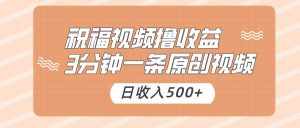 祝福视频撸收益，3分钟一条原创视频，日收入500+（附送素材）-泰戈创艺资源库