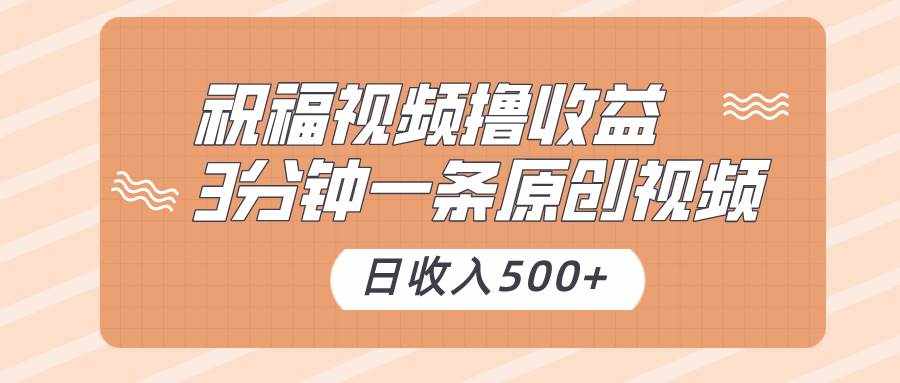 祝福视频撸收益，3分钟一条原创视频，日收入500+（附送素材）-泰戈创艺资源库